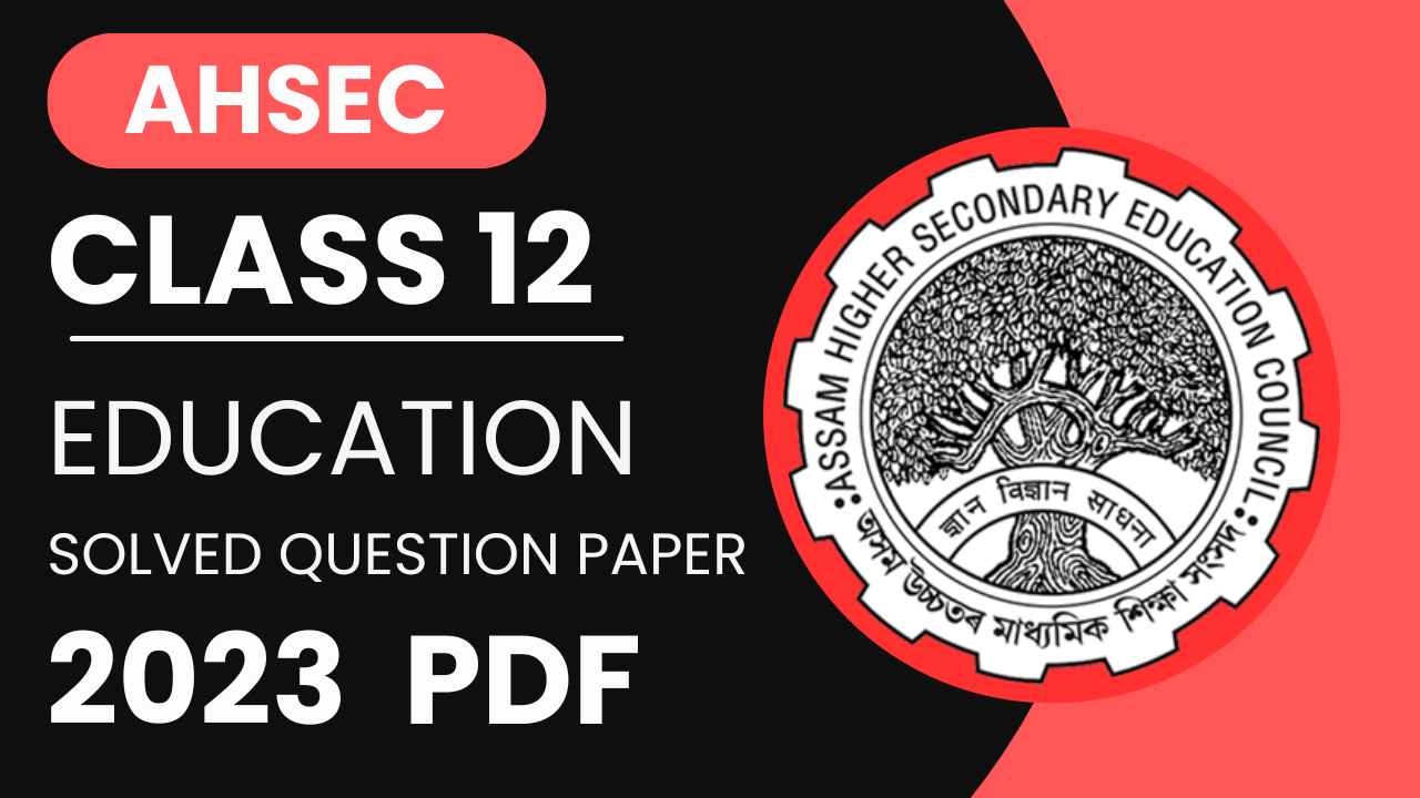 AHSEC Class 12 Education 2023 Solved Question Paper, Assam Board Class 12 Education Solved Question Paper 2023, HS 2nd Year Education Solved Question Paper 2023